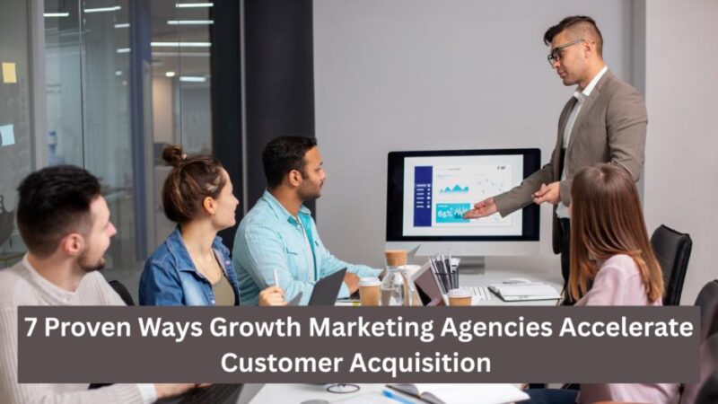 7 proven ways growth marketing agencies accelerate customer acquisition